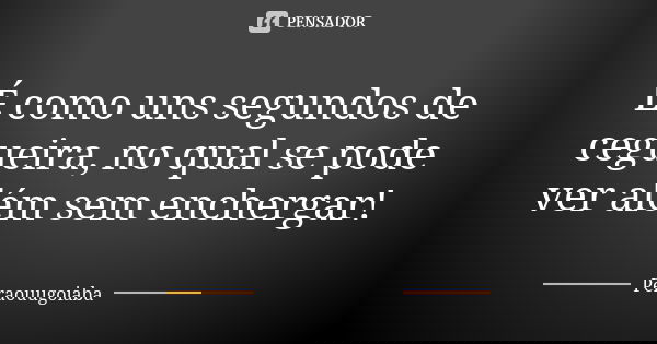 É como uns segundos de cegueira, no qual se pode ver além sem enchergar!... Frase de Peraouugoiaba.