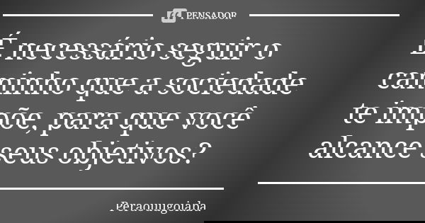 É necessário seguir o caminho que a sociedade te impõe, para que você alcance seus objetivos?... Frase de Peraouugoiaba.