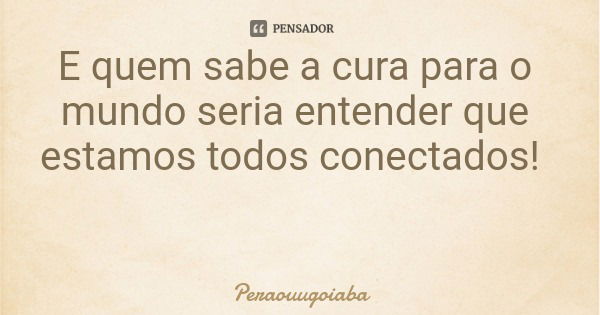 E quem sabe a cura para o mundo seria entender que estamos todos conectados!... Frase de Peraouugoiaba.