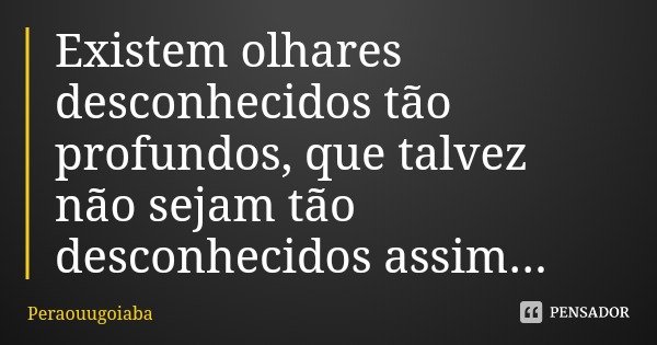 Existem olhares desconhecidos tão profundos, que talvez não sejam tão desconhecidos assim...... Frase de Peraouugoiaba.