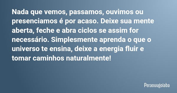 Nada que vemos, passamos, ouvimos ou presenciamos é por acaso. Deixe sua mente aberta, feche e abra ciclos se assim for necessário. Simplesmente aprenda o que o... Frase de Peraouugoiaba.