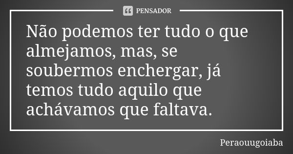 Não podemos ter tudo o que almejamos, mas, se soubermos enchergar, já temos tudo aquilo que achávamos que faltava.... Frase de Peraouugoiaba.