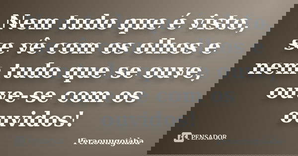 Nem tudo que é visto, se vê com os olhos e nem tudo que se ouve, ouve-se com os ouvidos!... Frase de Peraouugoiaba.