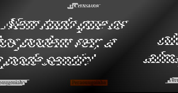 Nem tudo que os olhos podem ver, a alma pode sentir!... Frase de Peraouugoiaba.