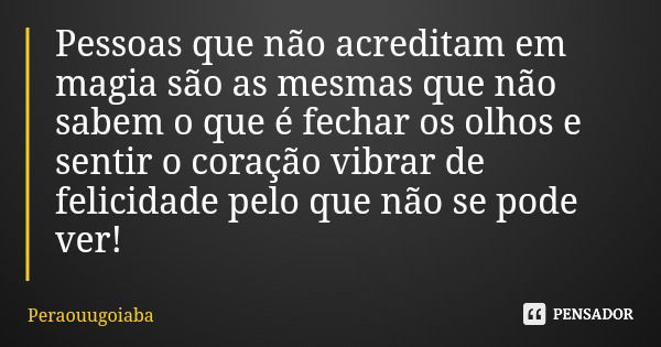 Pessoas que não acreditam em magia são as mesmas que não sabem o que é fechar os olhos e sentir o coração vibrar de felicidade pelo que não se pode ver!... Frase de Peraouugoiaba.