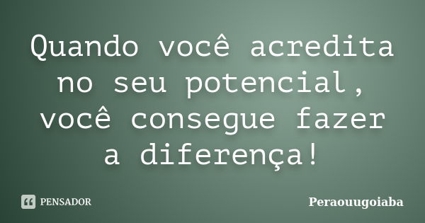 Quando você acredita no seu potencial, você consegue fazer a diferença!... Frase de Peraouugoiaba.