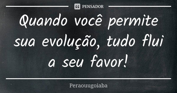 Quando você permite sua evolução, tudo flui a seu favor!... Frase de Peraouugoiaba.