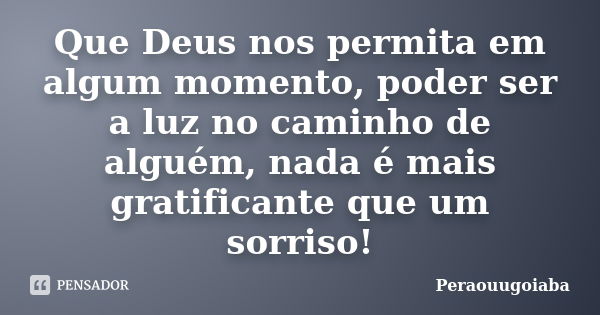 Que Deus nos permita em algum momento, poder ser a luz no caminho de alguém, nada é mais gratificante que um sorriso!... Frase de Peraouugoiaba.