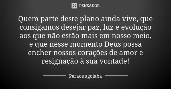 Quem parte deste plano ainda vive, que consigamos desejar paz, luz e evolução aos que não estão mais em nosso meio, e que nesse momento Deus possa encher nossos... Frase de Peraouugoiaba.