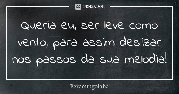 Queria eu, ser leve como vento, para assim deslizar nos passos da sua melodia!... Frase de Peraouugoiaba.