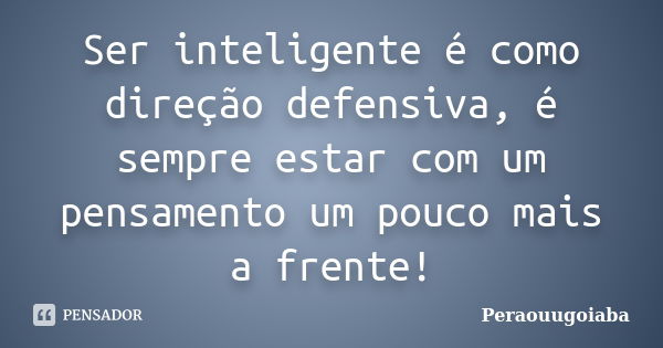 Ser inteligente é como direção defensiva, é sempre estar com um pensamento um pouco mais a frente!... Frase de Peraouugoiaba.