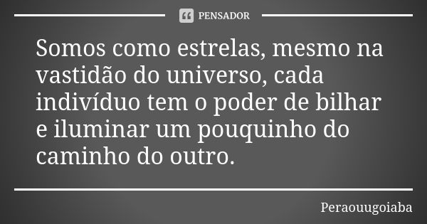 Somos como estrelas, mesmo na vastidão do universo, cada indivíduo tem o poder de bilhar e iluminar um pouquinho do caminho do outro.... Frase de Peraouugoiaba.