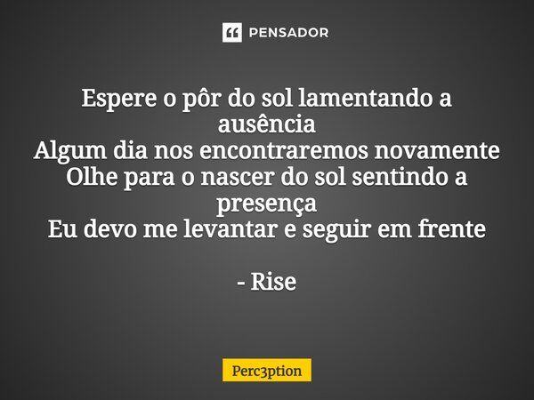 ⁠Espere o pôr do sol lamentando a ausência Algum dia nos encontraremos novamente Olhe para o nascer do sol sentindo a presença Eu devo me levantar e seguir em f... Frase de Perc3ption.