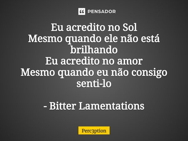 ⁠Eu acredito no Sol Mesmo quando ele não está brilhando Eu acredito no amor Mesmo quando eu não consigo senti-lo - Bitter Lamentations... Frase de Perc3ption.