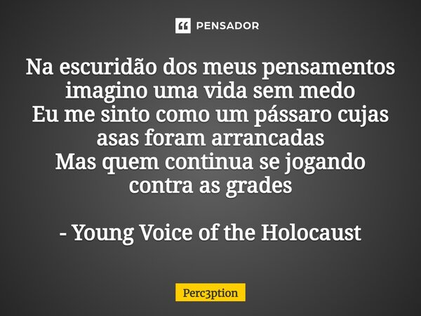 ⁠Na escuridão dos meus pensamentos imagino uma vida sem medo Eu me sinto como um pássaro cujas asas foram arrancadas Mas quem continua se jogando contra as grad... Frase de Perc3ption.