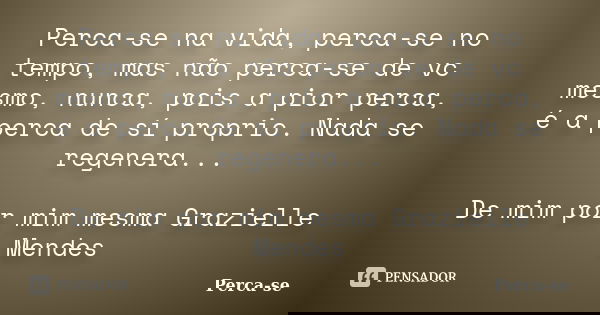 Perca-se na vida, perca-se no tempo, mas não perca-se de vc mesmo, nunca, pois a pior perca, é a perca de sí proprio. Nada se regenera... De mim por mim mesma G... Frase de Perca-se.