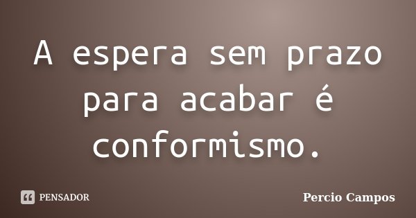 A espera sem prazo para acabar é conformismo.... Frase de Percio Campos.