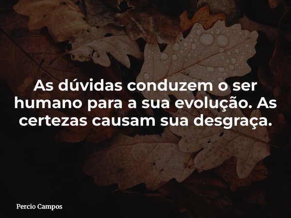 As dúvidas conduzem o ser humano para a sua evolução. As certezas causam sua desgraça.... Frase de Percio Campos.