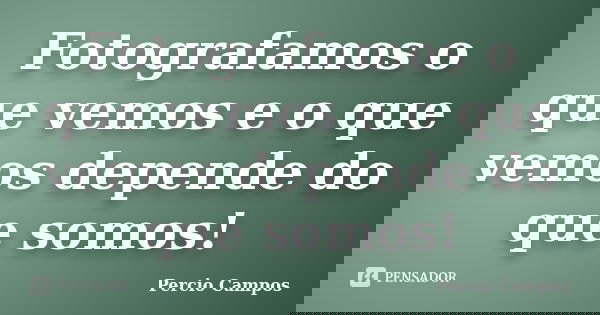 Fotografamos o que vemos e o que vemos depende do que somos!... Frase de Percio Campos.
