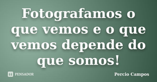 Fotografamos o que vemos e o que vemos depende do que somos!... Frase de Percio Campos.