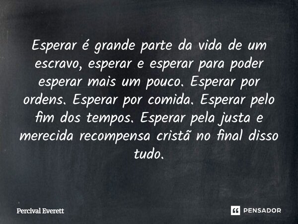 Esperar é grande parte da vida de um escravo, esperar e esperar para poder esperar mais um pouco. Esperar por ordens. Esperar por comida. Esperar pelo fim dos ... Frase de Percival Everett.