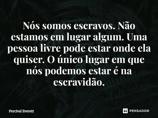 ⁠Nós somos escravos. Não estamos em lugar algum. Uma pessoa livre pode estar onde ela quiser. O único lugar em que nós podemos estar é na escravidão.... Frase de Percival Everett.