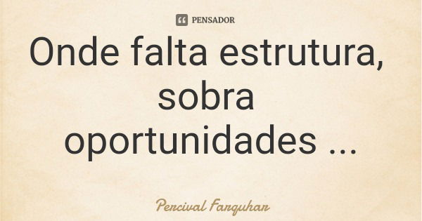 Onde falta estrutura, sobra oportunidades... Frase de Percival Farquhar.