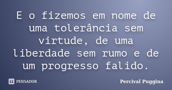 E o fizemos em nome de uma tolerância sem virtude, de uma liberdade sem rumo e de um progresso falido.... Frase de Percival Puggina.