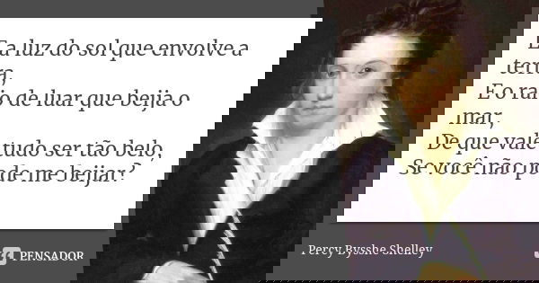E a luz do sol que envolve a terra, E o raio de luar que beija o mar, De que vale tudo ser tão belo, Se você não pode me beijar?... Frase de Percy Bysshe Shelley.