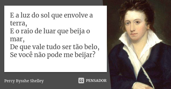 E a luz do sol que envolve a terra, E o raio de luar que beija o mar, De que vale tudo ser tão belo, Se você não pode me beijar?... Frase de Percy Bysshe Shelley.