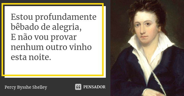 Estou profundamente bêbado de alegria, E não vou provar nenhum outro vinho esta noite.... Frase de Percy Bysshe Shelley.