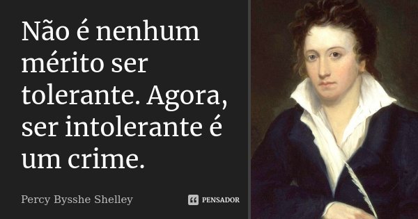 Não é nenhum mérito ser tolerante. Agora, ser intolerante é um crime.... Frase de Percy Bysshe Shelley.