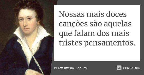 Nossas mais doces canções são aquelas que falam dos mais tristes pensamentos.... Frase de Percy Bysshe Shelley.