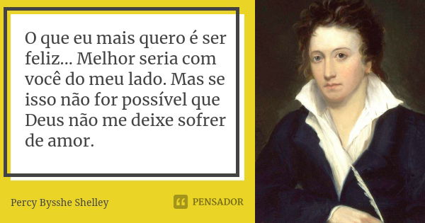 O que eu mais quero é ser feliz... Melhor seria com você do meu lado. Mas se isso não for possível que Deus não me deixe sofrer de amor.... Frase de Percy Bysshe Shelley.