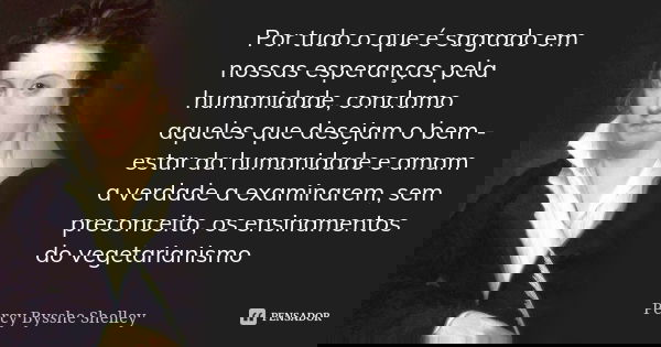 Por tudo o que é sagrado em nossas esperanças pela humanidade, conclamo aqueles que desejam o bem - estar da humanidade e amam a verdade a examinarem, sem preco... Frase de Percy Bysshe Shelley.