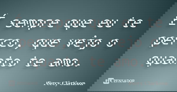 É sempre que eu te perco, que vejo o quanto te amo.... Frase de Percy Clarkson.
