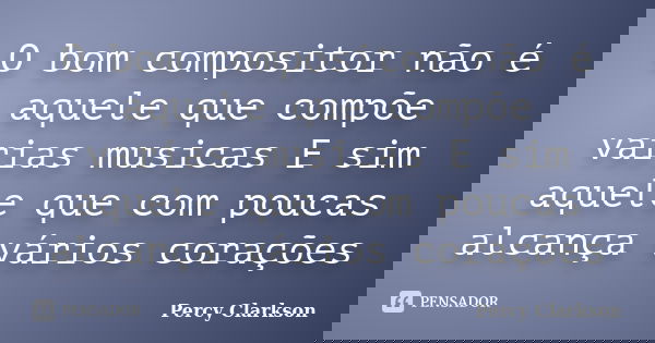 O bom compositor não é aquele que compõe varias musicas E sim aquele que com poucas alcança vários corações... Frase de Percy Clarkson.