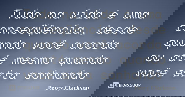 Tudo na vida é uma conseqüência, desde quando você acorda ou até mesmo quando você esta sonhando... Frase de Percy Clarkson.