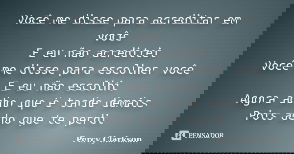 Você me disse para acreditar em você E eu não acreditei Você me disse para escolher você E eu não escolhi Agora acho que é tarde demais Pois acho que te perdi... Frase de Percy Clarkson.