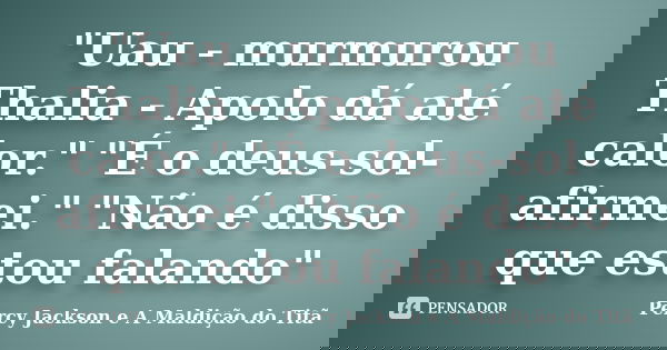 "Uau - murmurou Thalia - Apolo dá até calor." "É o deus-sol- afirmei." "Não é disso que estou falando"... Frase de Percy Jackson e a Maldição do Titã.