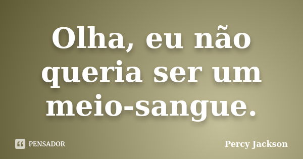 Olha, eu não queria ser um meio-sangue.... Frase de Percy Jackson.