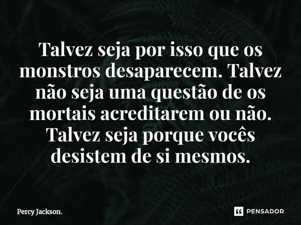 ⁠Talvez seja por isso que os monstros desaparecem. Talvez não seja uma questão de os mortais acreditarem ou não. Talvez seja porque vocês desistem de si mesmos.... Frase de Percy Jackson..