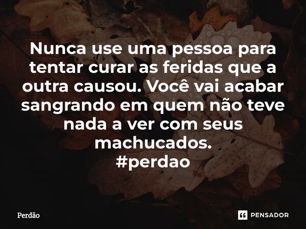 ⁠Nunca use uma pessoa para tentar curar as feridas que a outra causou. Você vai acabar sangrando em quem não teve nada a ver com seus machucados. #perdao... Frase de Perdão.