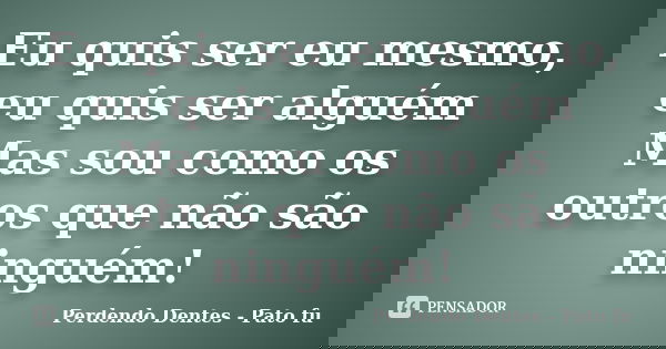 Eu quis ser eu mesmo, eu quis ser alguém Mas sou como os outros que não são ninguém!... Frase de Perdendo Dentes - Pato fu.