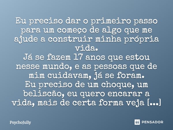 Eu preciso dar o primeiro passo para um começo de algo que me ajude a construir minha própria vida. Já se fazem 17 anos que estou nesse mundo, e as pessoas que ... Frase de Perdida..