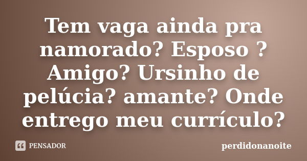 Tem vaga ainda pra namorado? Esposo ? Amigo? Ursinho de pelúcia? amante? Onde entrego meu currículo?... Frase de perdidonanoite.