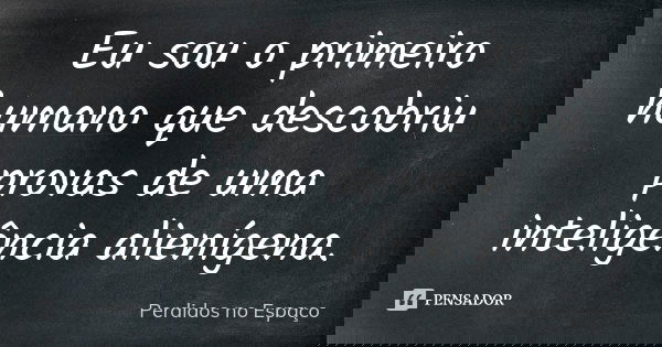 Eu sou o primeiro humano que descobriu provas de uma inteligência alienígena.... Frase de Perdidos no Espaço.