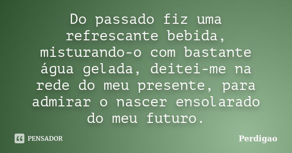 Do passado fiz uma refrescante bebida, misturando-o com bastante água gelada, deitei-me na rede do meu presente, para admirar o nascer ensolarado do meu futuro.... Frase de Perdigão.