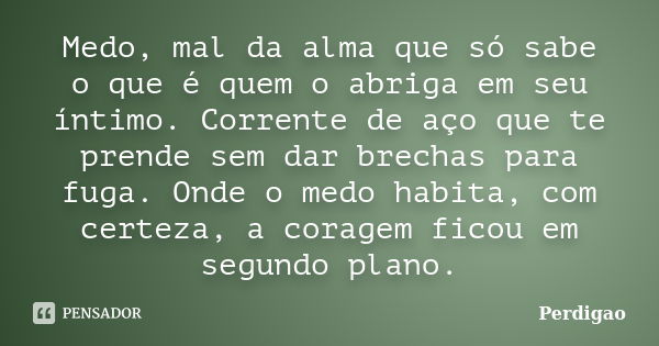 Medo, mal da alma que só sabe o que é quem o abriga em seu íntimo. Corrente de aço que te prende sem dar brechas para fuga. Onde o medo habita, com certeza, a c... Frase de Perdigão.