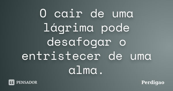 O cair de uma lágrima pode desafogar o entristecer de uma alma.... Frase de Perdigao.